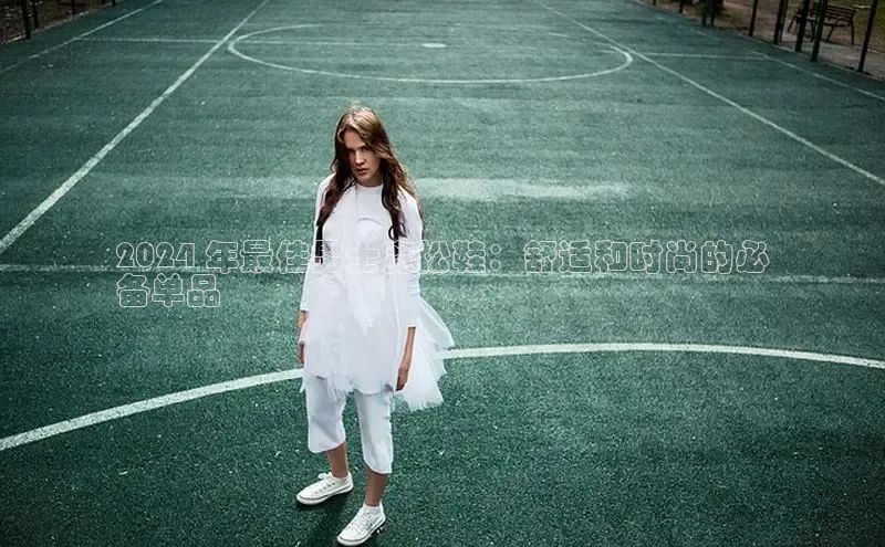 意昂体育彩讯股份2024 年最佳男士宽松鞋：舒适和时尚的必
备单品