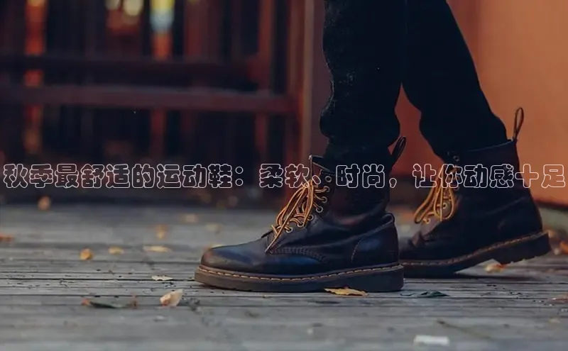 意昂体育登录百度手机卫士秋季最舒适的运动鞋：柔软、时尚，让你动感十足