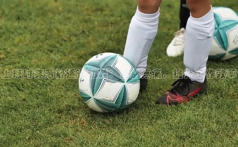 意昂注册官网梯哥哥科技上班时穿着舒适运动鞋：告别疼痛，提升工作效率