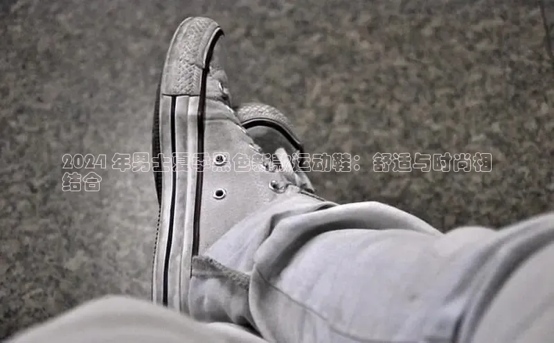 意昂体育官网入口观星盘2024 年男士夏季黑色新款运动鞋：舒适与时尚相
结合