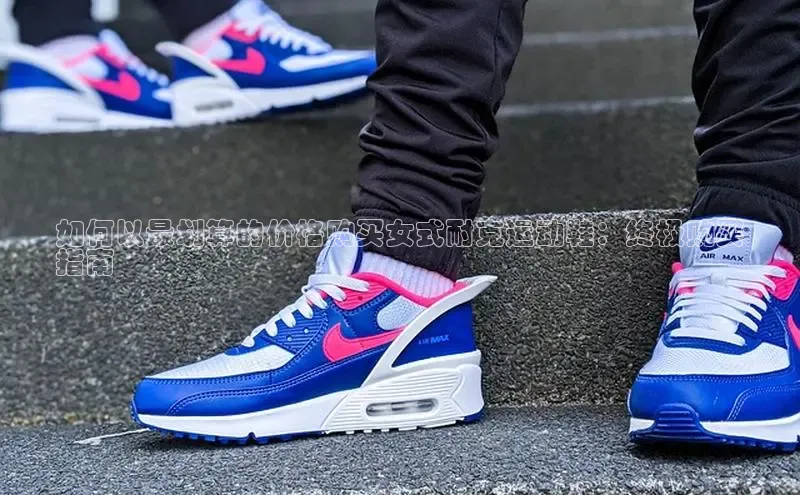 意昂体育app网页版登录入口滴滴出行如何以最划算的价格购买女式耐克运动鞋：终极购买
指南