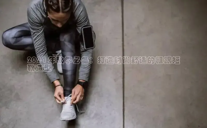 意昂官网注册天键股份2024 年秋季必备：打造时尚舒适的粗跟短
靴造型