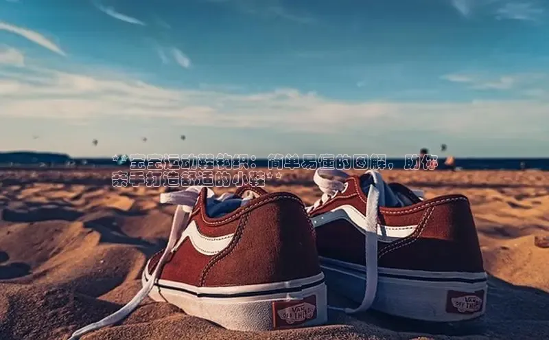 意昂体育注册ARGA公司**宝宝运动鞋钩织：简单易懂的图解，助你
亲手打造舒适的小鞋**