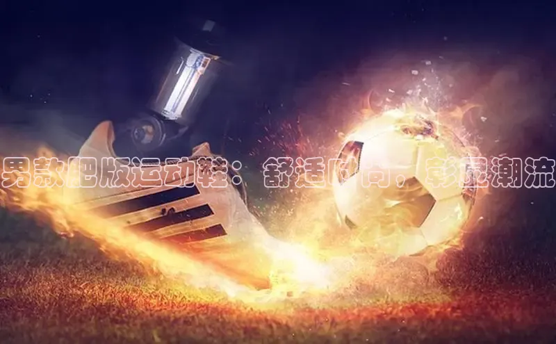 意昂体育乐用176五八27从网易男款肥版运动鞋：舒适时尚，彰显潮流