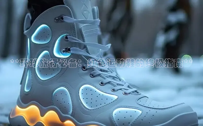 意昂体育注册雷柏科技**环球旅行必备：红色运动鞋的终极指南**