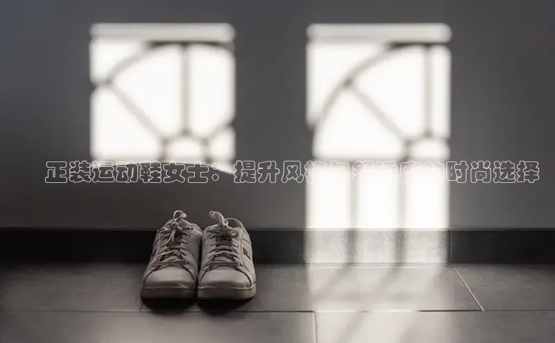 意昂体育3平台孩176五八27员百度取证✅ 正装运动鞋女士：提升风格与舒适度的时尚选择