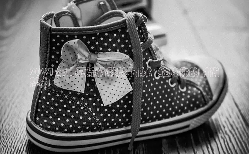 意昂官网注册天键股份2024 年春夏流行鞋款指南：绽放你的时尚
魅力