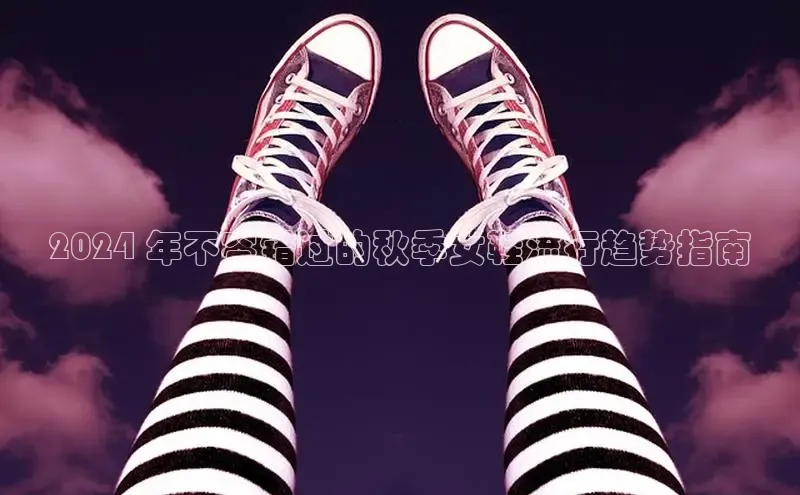 意昂体育彩讯股份2024 年不容错过的秋季女鞋流行趋势指南