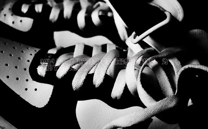 意昂意昂体育度小满理财2024 年男士儿童鞋款：掌握最新流行趋势，为
小脚丫注入时尚元素