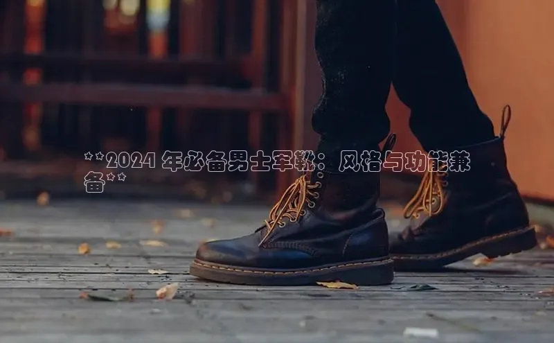 意昂注册平台官网入口携程**2024 年必备男士军靴：风格与功能兼
备**
