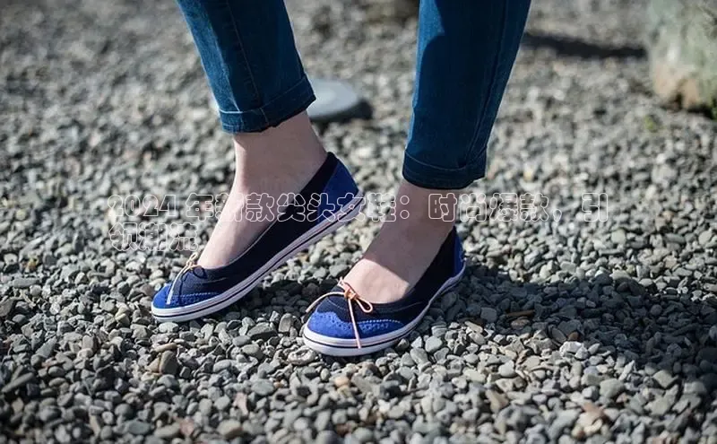 意昂体育注册如流2024 年新款尖头女鞋：时尚爆款，引
领潮流