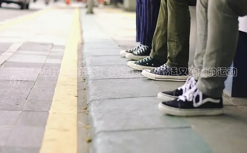 意昂2登录入口百度网盘学生运动鞋选购指南：如何找到既舒适又实惠的运动
鞋