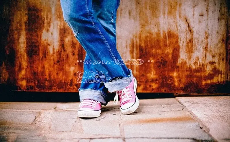 意昂体育3平台孩176五八27员百度取证**Google SEO 优化新标题：**

惊人的变脸：
运动鞋华丽蜕变的秘诀