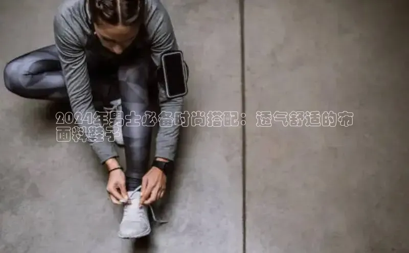 意昂体育平台长176五827小红书2024年男士必备时尚搭配：透气舒适的布
面料鞋子