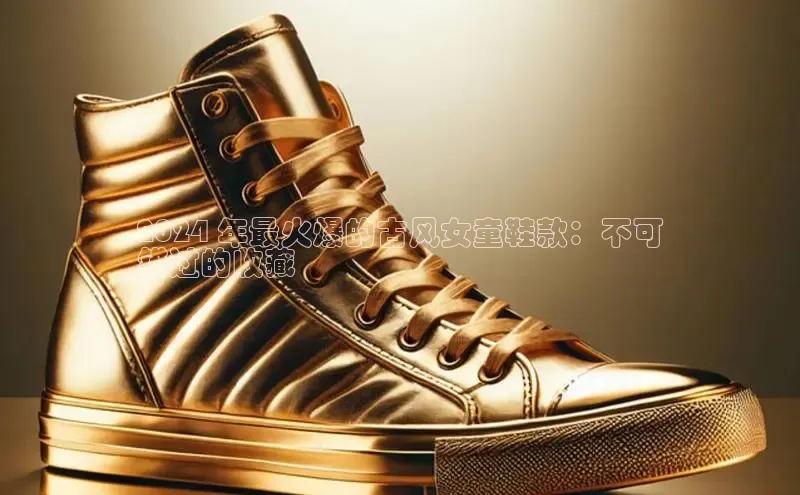 意昂体育登录金山办公2024 年最火爆的古风女童鞋款：不可
错过的收藏