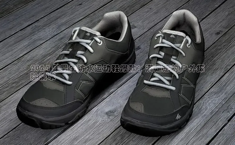 意昂体育平台注册每日互动2024 年男生防水运动鞋爆款：满足您的户外探
险需求
