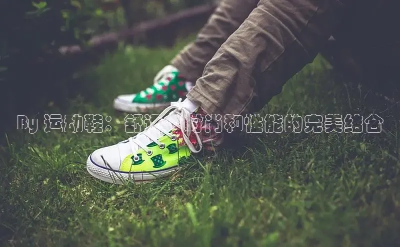 意昂体育p网页版登录入口百度游戏By 运动鞋：舒适、时尚和性能的完美结合