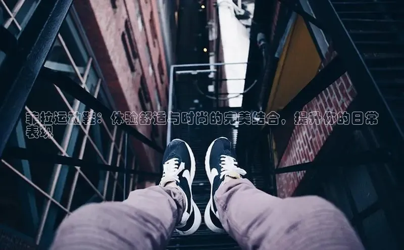 意昂体育APP挪威主权基金菲拉运动鞋：体验舒适与时尚的完美结合，提升你的日常
表现