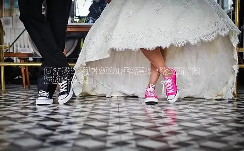 意昂官网注册百度网盘企业版回力秋季鞋履 2024 年新款：舒适时尚的
运动鞋之选