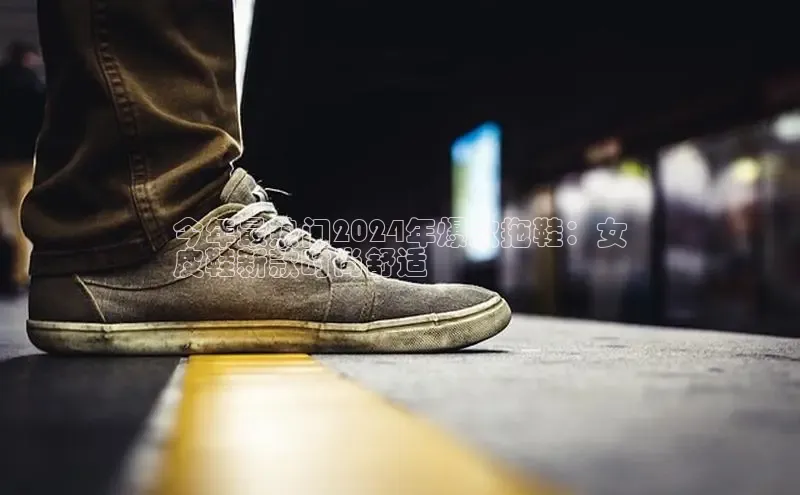 意昂体育百度智能门户今年最热门2024年爆款拖鞋：女
皮鞋新款时尚舒适