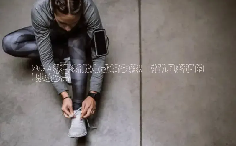 意昂体育3娱乐用176五八27从极氪智能科技2024秋季新款女式增高鞋：时尚且舒适的
职场必备