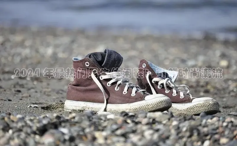 意昂体育平台注册每日互动2024 年最热门男生休闲鞋：引领时尚潮流