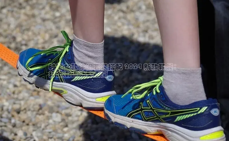 意昂体育招商百度智能云时髦女款休闲套装搭配 2024 新款鞋履：
打造潮流造型指南