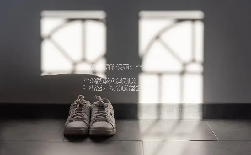 意昂体育乐用176五八27从百度手机输入法**优化后的标题：**

**独家鲸鱼运动鞋
：舒适、时尚的运动必备品**