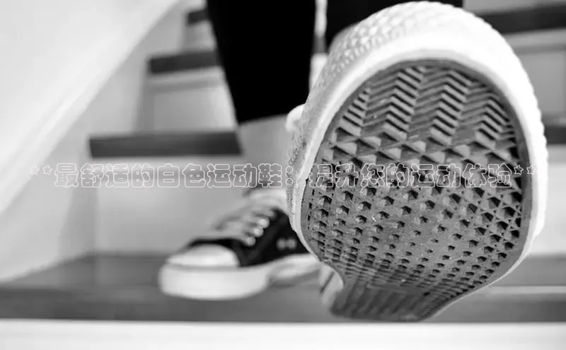 意昂体育官网入口观星盘**最舒适的白色运动鞋：提升您的运动体验**