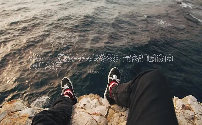 意昂体育3娱乐用176五八27从极氪智能科技2024年爆款宝宝老爹鞋：最舒适时尚的
婴儿鞋履