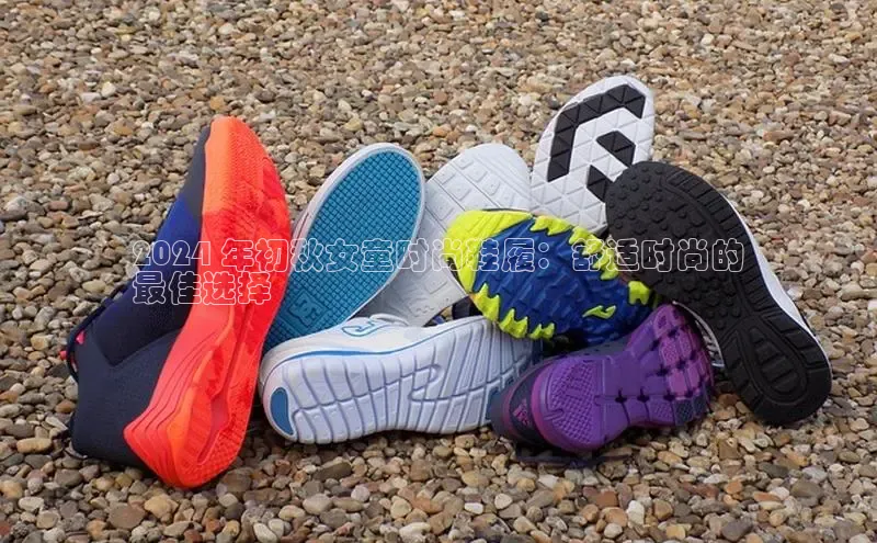 意昂体育中文在线2024 年初秋女童时尚鞋履：舒适时尚的
最佳选择