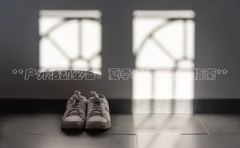 意昂注册官网梯哥哥科技**户外活动必备：夏季透气运动鞋指南**