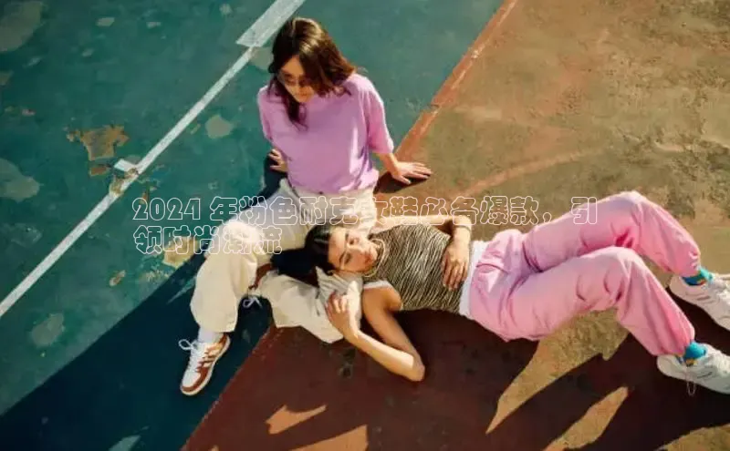 意昂体育入口顺丰2024 年粉色耐克女鞋必备爆款，引
领时尚潮流