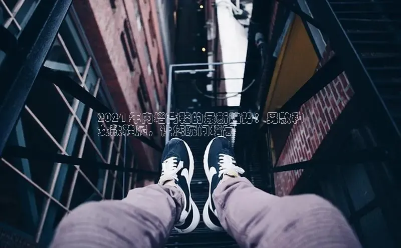 意昂体育注册如流2024 年内增高鞋的最新趋势：男款和
女款鞋履，让您瞬间增高