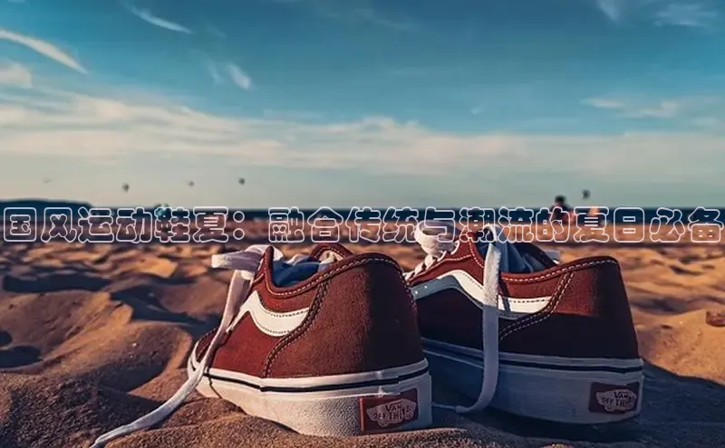 意昂体育度社团赞助平台国风运动鞋夏：融合传统与潮流的夏日必备