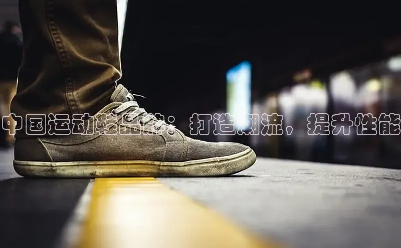意昂体育搜索资源平台中国运动鞋品牌：打造潮流，提升性能