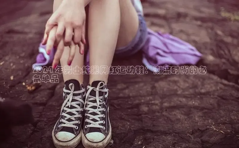 意昂官网注册华策影视2024 年男士纯黑网红运动鞋：潮流时尚的必
备单品