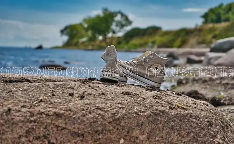 意昂体育平台长176五827小红书如何梦见运动鞋的神秘含义：周公解梦完整指南