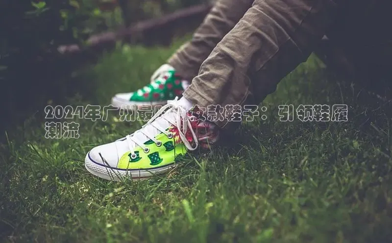 意昂体育台孩176五八27员颐驰 062024年广州最时尚女款鞋子：引领鞋履
潮流