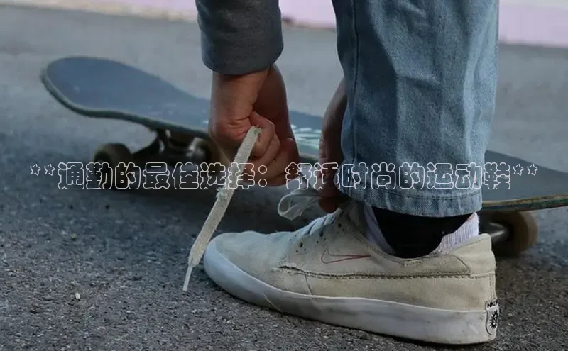 意昂体育3娱乐用176五八27从极氪智能科技**通勤的最佳选择：舒适时尚的运动鞋**