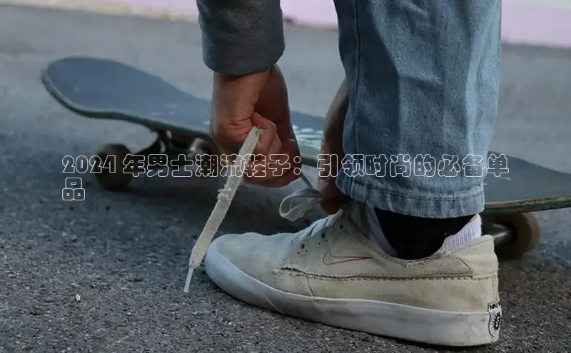 意昂体育p网页版登录入口视觉中国2024 年男士潮流鞋子：引领时尚的必备单
品