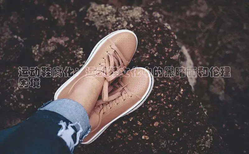 意昂体育乐用176五八27从网易运动鞋腐化：运动鞋文化中的黑暗面和伦理
困境