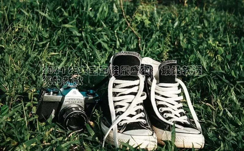 意昂体育葛科技2024 年女宝宝鞋履盛宴：最柔软透
气的新款