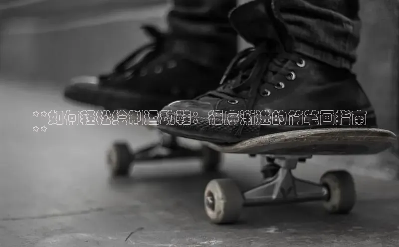 意昂体育3娱乐用176五八27从极氪智能科技**如何轻松绘制运动鞋：循序渐进的简笔画指南
**