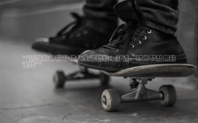 意昂注册官网梯哥哥科技**环球旅行的最佳女生运动鞋：舒适、时尚和耐用的
选择**