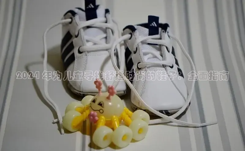 意昂体育入口百度技术学院2024 年为儿童寻找舒适时尚的鞋子：全面指南