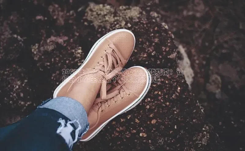 意昂注册平台官网入口携程2023年最流行的夏季女童鞋款指南：让
您的小公主在这个夏天脱颖而出