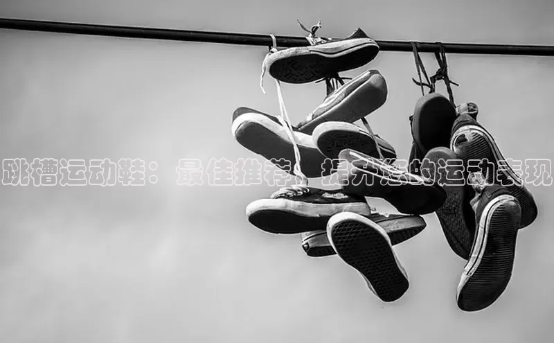 意昂体育p网页版登录入口视觉中国跳槽运动鞋：最佳推荐，提升您的运动表现