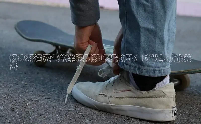 意昂体育百度信誉畅享舒适透气的半透明鞋底运动鞋：时尚与功能兼
备