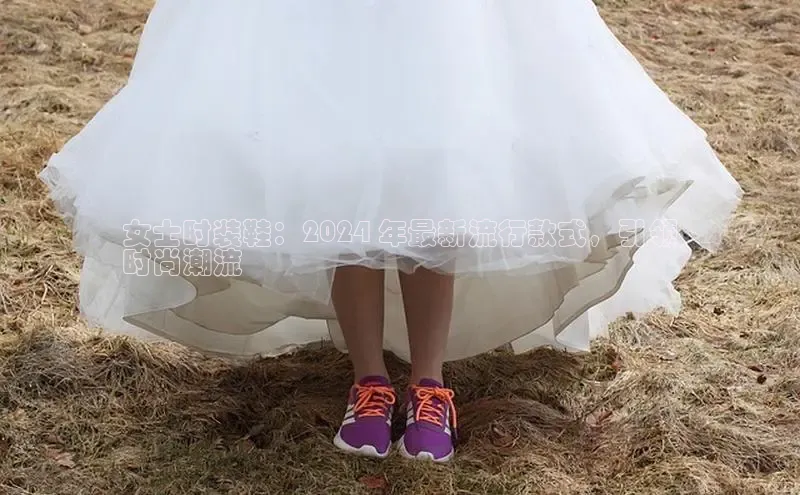 意昂体育平台长176五827小红书女士时装鞋：2024 年最新流行款式，引领
时尚潮流